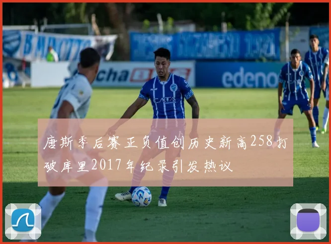 唐斯季后赛正负值创历史新高258打破库里2017年纪录引发热议