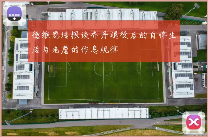 德维恩培根谈乔丹退役后的自律生活与老詹的作息规律