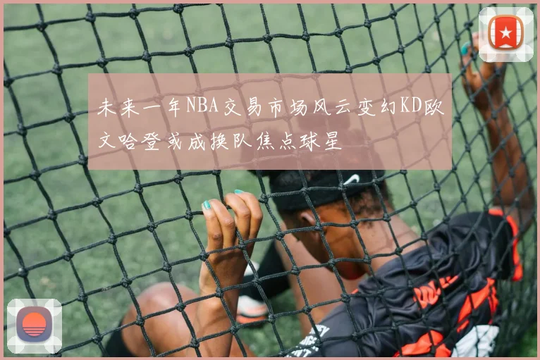 未来一年NBA交易市场风云变幻KD欧文哈登或成换队焦点球星
