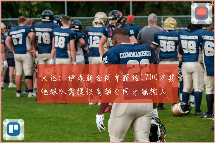 火记：伊森新合同年薪约1700万其他球队需提供高额合同才能挖人