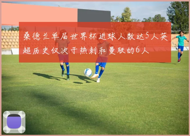 桑德兰单届世界杯进球人数达5人英超历史仅次于热刺和曼联的6人
