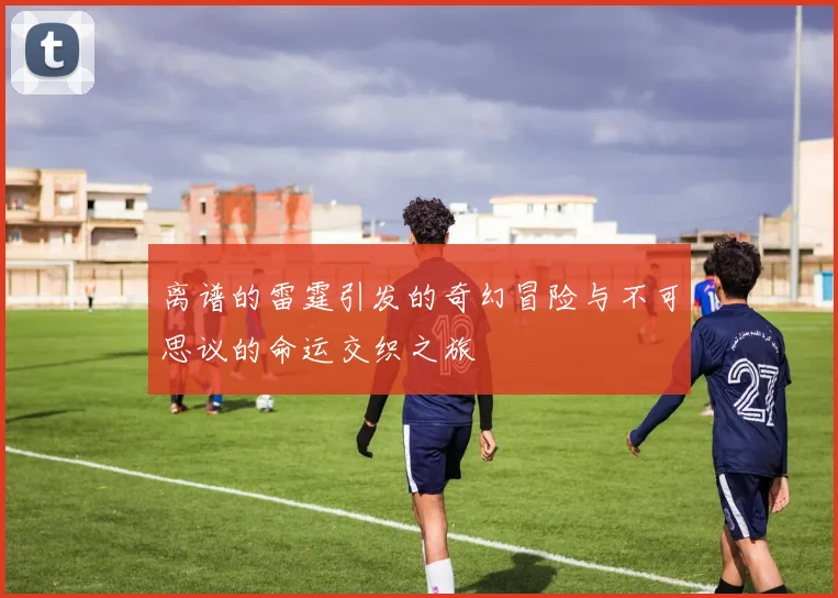 离谱的雷霆引发的奇幻冒险与不可思议的命运交织之旅