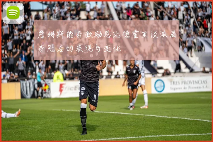 詹姆斯能否激励恩比德霍里谈浓眉夺冠后的表现与变化