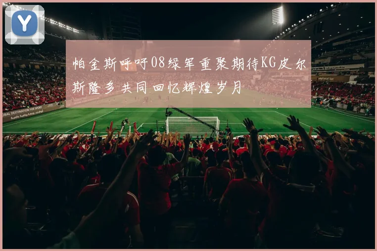 帕金斯呼吁08绿军重聚期待KG皮尔斯隆多共同回忆辉煌岁月