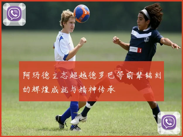 阿玛德立志超越德罗巴等前辈铭刻的辉煌成就与精神传承