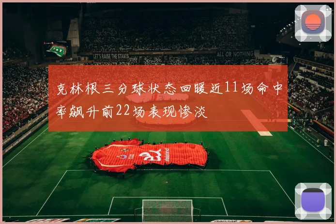 克林根三分球状态回暖近11场命中率飙升前22场表现惨淡