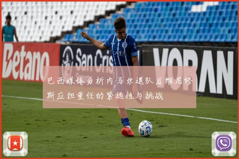 巴西媒体分析内马尔退队后维尼修斯应担重任的紧迫性与挑战
