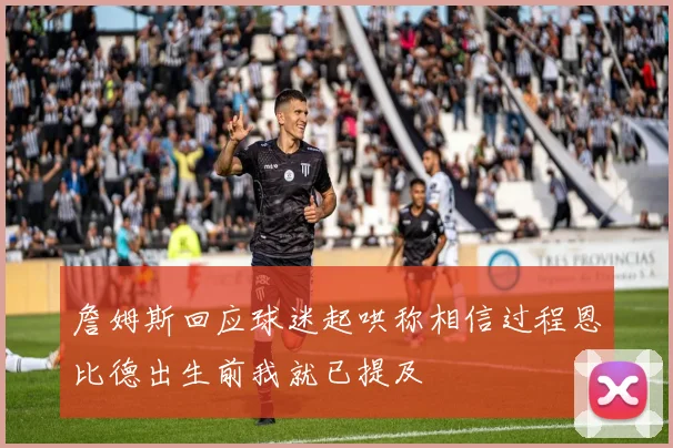 詹姆斯回应球迷起哄称相信过程恩比德出生前我就已提及