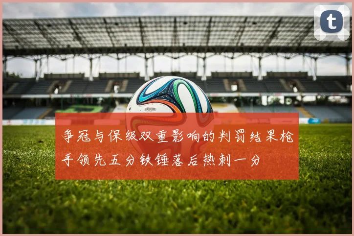 争冠与保级双重影响的判罚结果枪手领先五分铁锤落后热刺一分