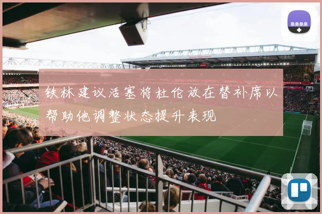 铁林建议活塞将杜伦放在替补席以帮助他调整状态提升表现