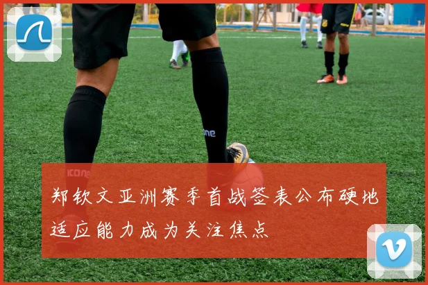 郑钦文亚洲赛季首战签表公布硬地适应能力成为关注焦点