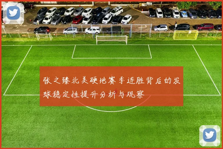 张之臻北美硬地赛季连胜背后的发球稳定性提升分析与观察