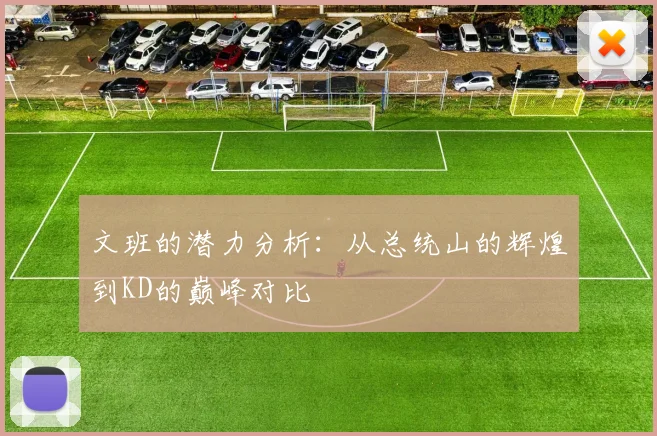 文班的潜力分析：从总统山的辉煌到KD的巅峰对比