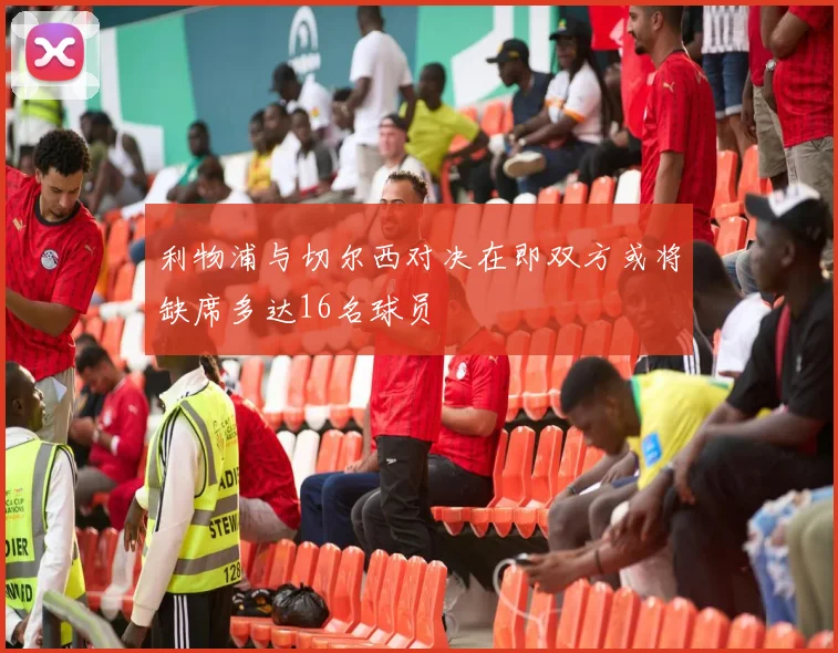 利物浦与切尔西对决在即双方或将缺席多达16名球员
