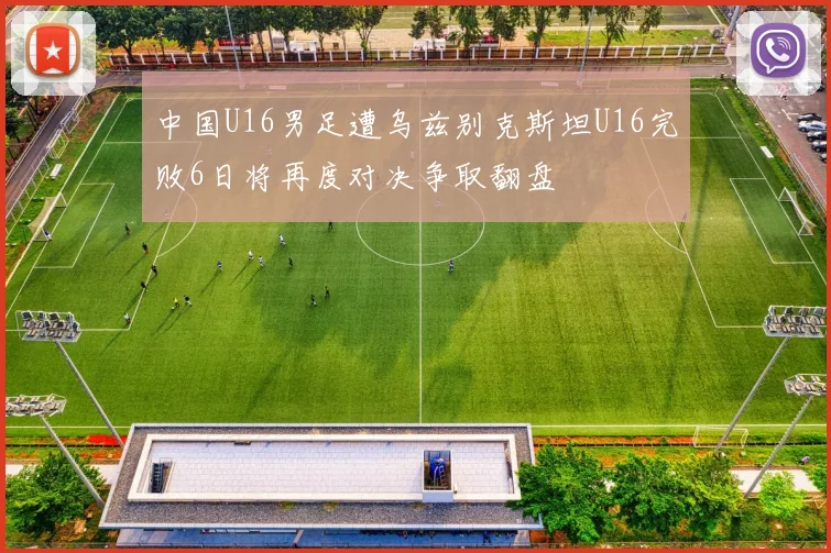 中国U16男足遭乌兹别克斯坦U16完败6日将再度对决争取翻盘