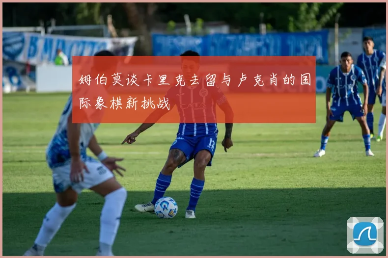 姆伯莫谈卡里克去留与卢克肖的国际象棋新挑战