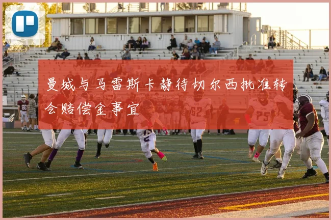 曼城与马雷斯卡静待切尔西批准转会赔偿金事宜