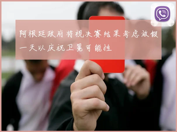 阿根廷政府将视决赛结果考虑放假一天以庆祝卫冕可能性