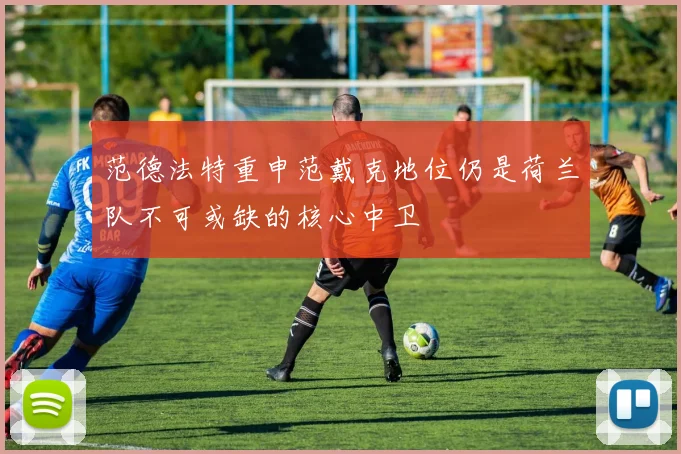 范德法特重申范戴克地位仍是荷兰队不可或缺的核心中卫