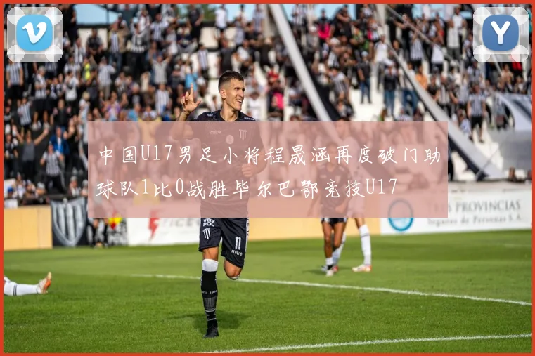 中国U17男足小将程晟涵再度破门助球队1比0战胜毕尔巴鄂竞技U17