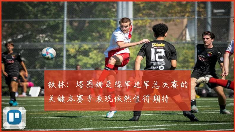 铁林：塔图姆是绿军进军总决赛的关键本赛季表现依然值得期待