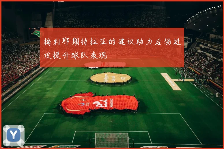 梅利耶期待拉亚的建议助力后场进攻提升球队表现