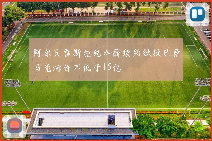 阿尔瓦雷斯拒绝加薪续约欲投巴萨马竞标价不低于15亿