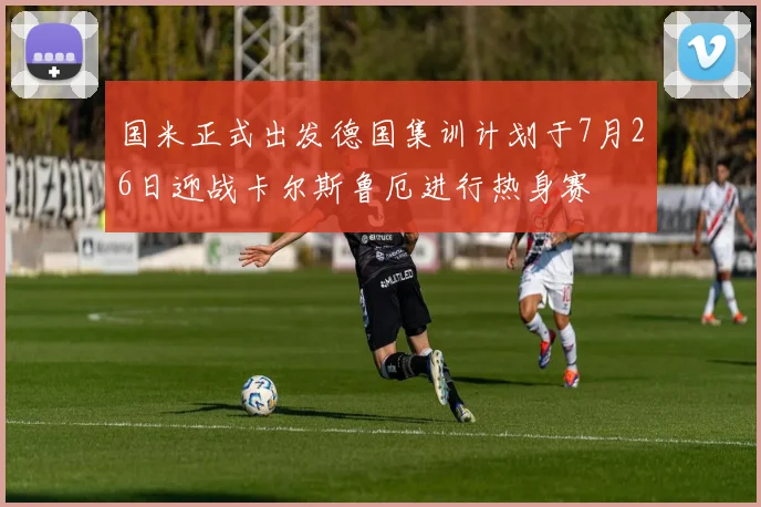 国米正式出发德国集训计划于7月26日迎战卡尔斯鲁厄进行热身赛