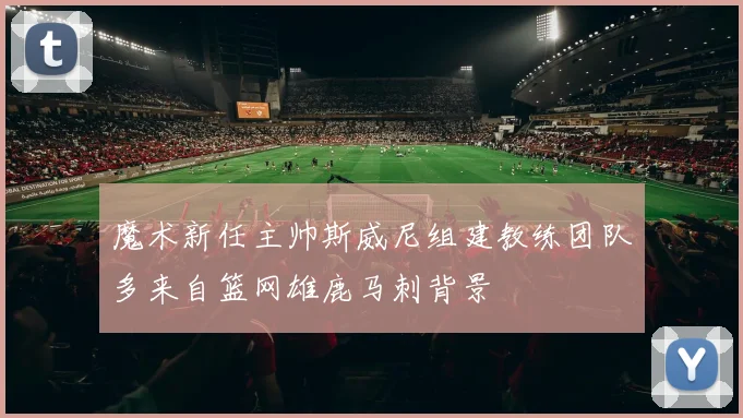 魔术新任主帅斯威尼组建教练团队多来自篮网雄鹿马刺背景