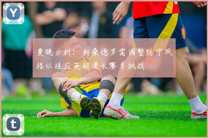 曼晚分析：利桑德罗需调整防守风格以适应英超漫长赛季挑战