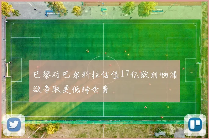 巴黎对巴尔科拉估值17亿欧利物浦欲争取更低转会费
